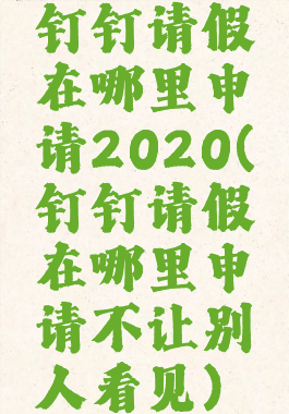 钉钉请假在哪里申请2020(钉钉请假在哪里申请不让别人看见)