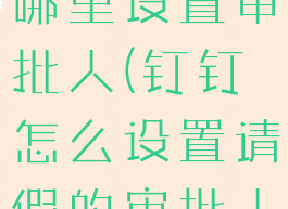 钉钉请假在哪里设置审批人(钉钉怎么设置请假的审批人)