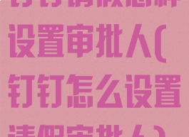 钉钉请假怎样设置审批人(钉钉怎么设置请假审批人)