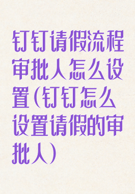 钉钉请假流程审批人怎么设置(钉钉怎么设置请假的审批人)