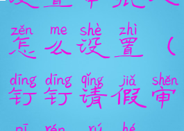 钉钉请假设置审批人怎么设置(钉钉请假审批人如何设置)