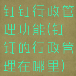钉钉行政管理功能(钉钉的行政管理在哪里)