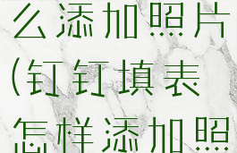 钉钉表格怎么添加照片(钉钉填表怎样添加照片)