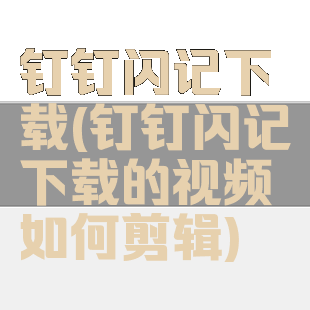 钉钉闪记下载(钉钉闪记下载的视频如何剪辑)