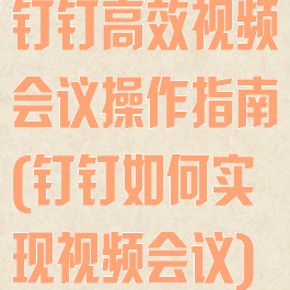 钉钉高效视频会议操作指南(钉钉如何实现视频会议)
