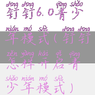 钉钉6.0青少年模式(钉钉怎样开启青少年模式)