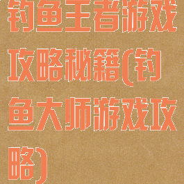 钓鱼王者游戏攻略秘籍(钓鱼大师游戏攻略)