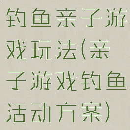 钓鱼亲子游戏玩法(亲子游戏钓鱼活动方案)