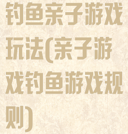 钓鱼亲子游戏玩法(亲子游戏钓鱼游戏规则)