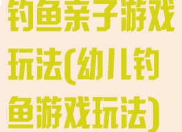钓鱼亲子游戏玩法(幼儿钓鱼游戏玩法)