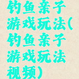 钓鱼亲子游戏玩法(钓鱼亲子游戏玩法视频)