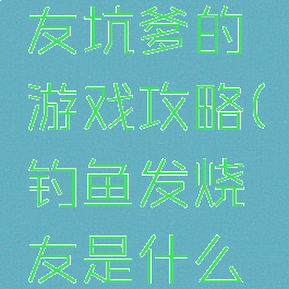 钓鱼发烧友坑爹的游戏攻略(钓鱼发烧友是什么游戏)