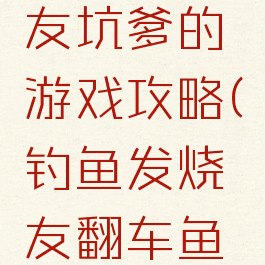 钓鱼发烧友坑爹的游戏攻略(钓鱼发烧友翻车鱼攻略)