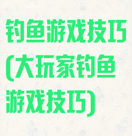 钓鱼游戏技巧(大玩家钓鱼游戏技巧)