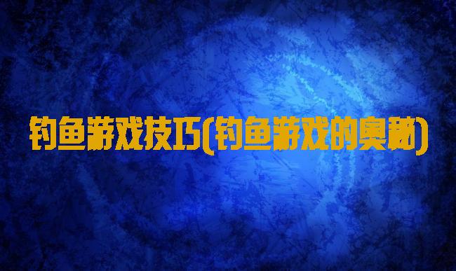 钓鱼游戏技巧(钓鱼游戏的奥秘)