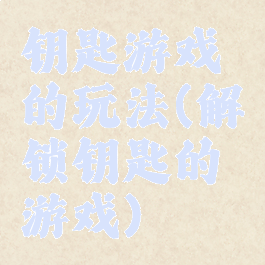 钥匙游戏的玩法(解锁钥匙的游戏)