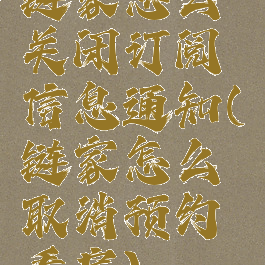 链家怎么关闭订阅信息通知(链家怎么取消预约看房)