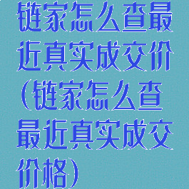 链家怎么查最近真实成交价(链家怎么查最近真实成交价格)