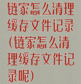 链家怎么清理缓存文件记录(链家怎么清理缓存文件记录呢)