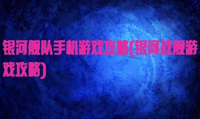 银河舰队手机游戏攻略(银河战舰游戏攻略)