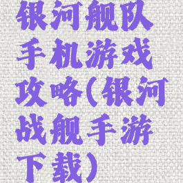 银河舰队手机游戏攻略(银河战舰手游下载)