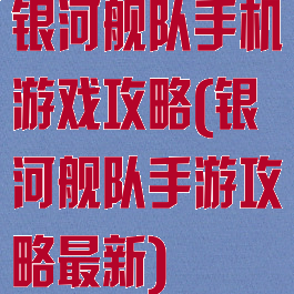 银河舰队手机游戏攻略(银河舰队手游攻略最新)
