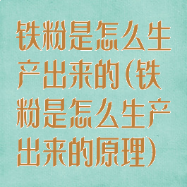 铁粉是怎么生产出来的(铁粉是怎么生产出来的原理)