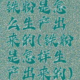 铁粉是怎么生产出来的(铁粉是怎样生产出来的)