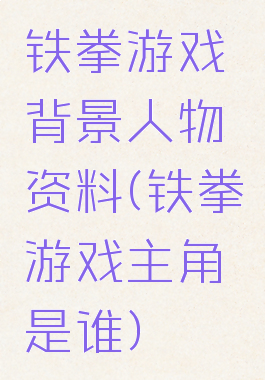 铁拳游戏背景人物资料(铁拳游戏主角是谁)