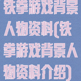铁拳游戏背景人物资料(铁拳游戏背景人物资料介绍)