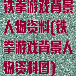 铁拳游戏背景人物资料(铁拳游戏背景人物资料图)