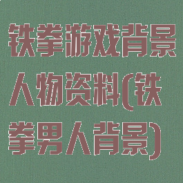 铁拳游戏背景人物资料(铁拳男人背景)