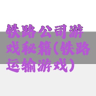 铁路公司游戏秘籍(铁路运输游戏)