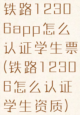 铁路12306app怎么认证学生票(铁路12306怎么认证学生资质)