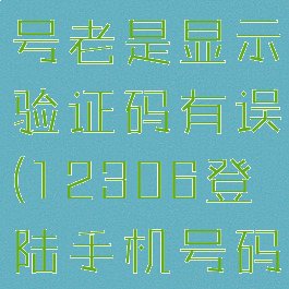 铁路12306修改手机号老是显示验证码有误(12306登陆手机号码换了验证不了)