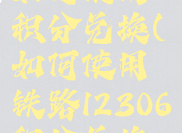 铁路12306如何使用积分兑换(如何使用铁路12306积分兑换车票)