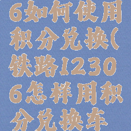 铁路12306如何使用积分兑换(铁路12306怎样用积分兑换车票)