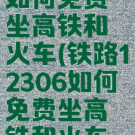 铁路12306如何免费坐高铁和火车(铁路12306如何免费坐高铁和火车呢)