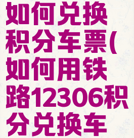 铁路12306如何兑换积分车票(如何用铁路12306积分兑换车票)
