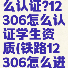铁路12306学生票怎么认证?12306怎么认证学生资质(铁路12306怎么进行学生资质认证)
