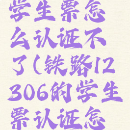 铁路12306学生票怎么认证不了(铁路12306的学生票认证怎么认证)