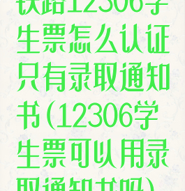 铁路12306学生票怎么认证只有录取通知书(12306学生票可以用录取通知书吗)