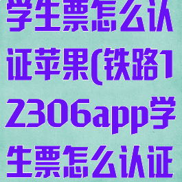 铁路12306学生票怎么认证苹果(铁路12306app学生票怎么认证)