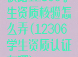 铁路12306学生资质核验怎么弄(12306学生资质认证在哪)