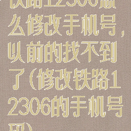 铁路12306怎么修改手机号,以前的找不到了(修改铁路12306的手机号码)