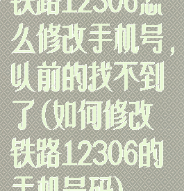 铁路12306怎么修改手机号,以前的找不到了(如何修改铁路12306的手机号码)