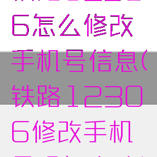 铁路12306怎么修改手机号信息(铁路12306修改手机号码怎么改)