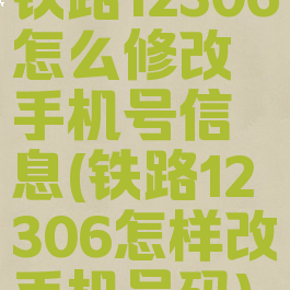 铁路12306怎么修改手机号信息(铁路12306怎样改手机号码)