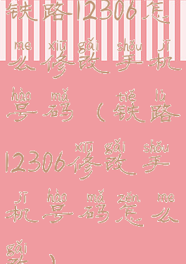 铁路12306怎么修改手机号码(铁路12306修改手机号码怎么改)