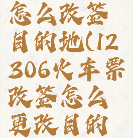 铁路12306怎么改签目的地(12306火车票改签怎么更改目的地)